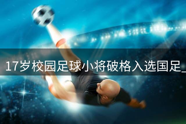 17岁校园足球小将破格入选国足 曾被足校拒之门外